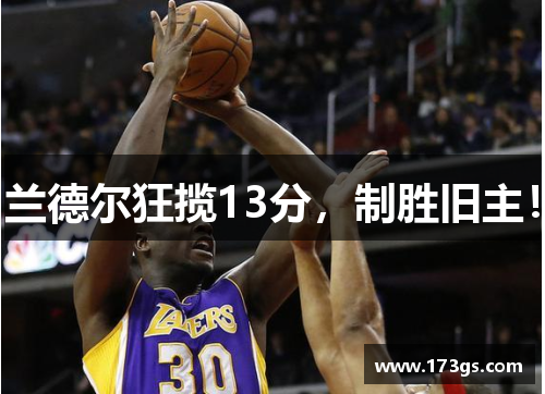 兰德尔狂揽13分，制胜旧主！